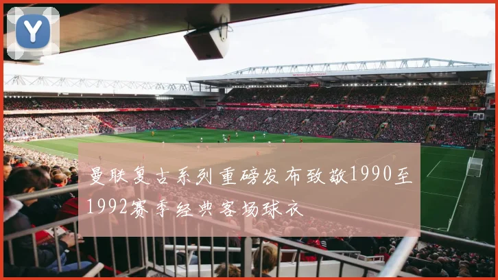 曼联复古系列重磅发布致敬1990至1992赛季经典客场球衣