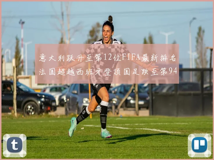 意大利跃升至第12位FIFA最新排名法国超越西班牙登顶国足跌至第94位