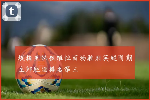 埃梅里执教维拉百场胜利英超同期主帅胜场排名第三