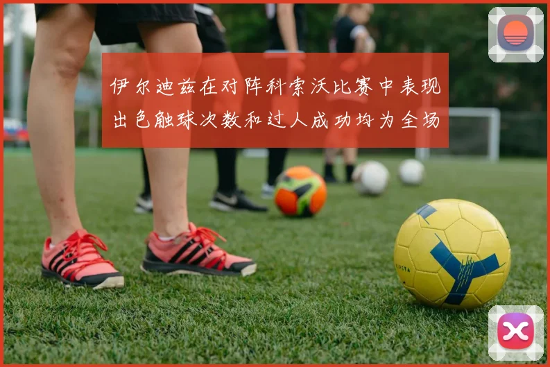 伊尔迪兹在对阵科索沃比赛中表现出色触球次数和过人成功均为全场最高
