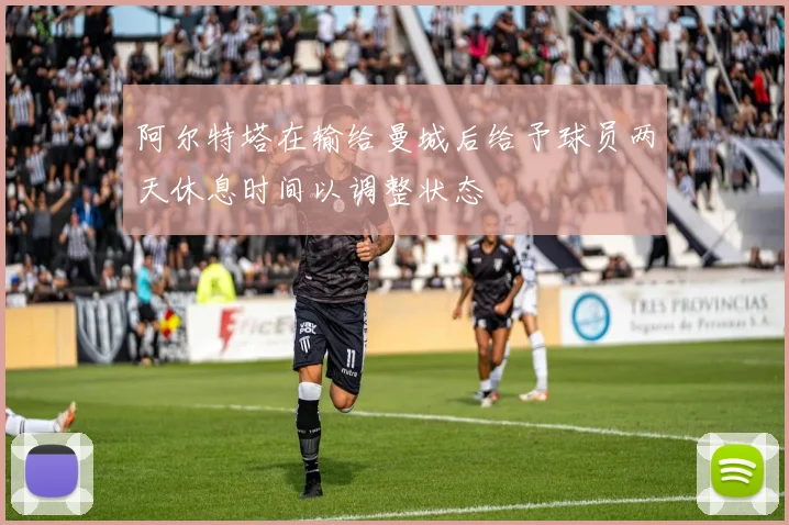 阿尔特塔在输给曼城后给予球员两天休息时间以调整状态
