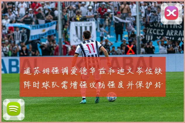 道苏姆强调爱德华兹和迪文岑佐缺阵时球队需增强攻防强度并保护好球权