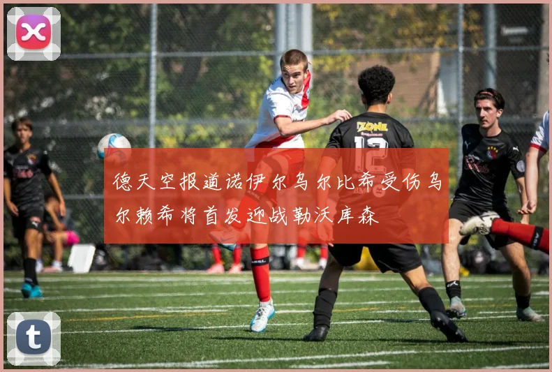 德天空报道诺伊尔乌尔比希受伤乌尔赖希将首发迎战勒沃库森