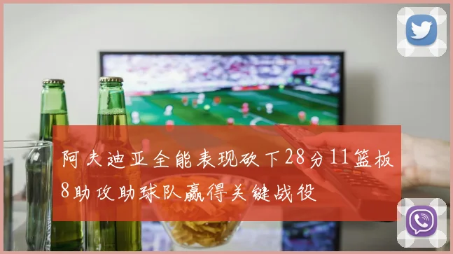 阿夫迪亚全能表现砍下28分11篮板8助攻助球队赢得关键战役