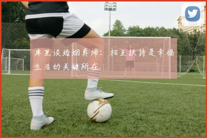 库里谈婚姻真谛：相互扶持是幸福生活的关键所在