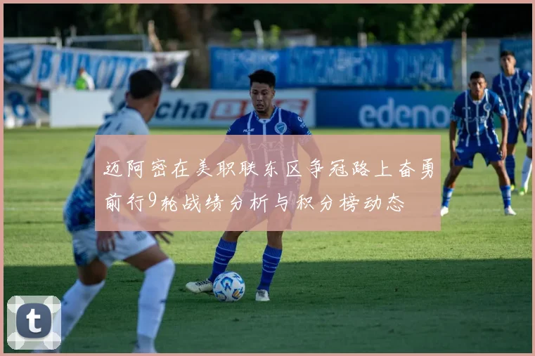 迈阿密在美职联东区争冠路上奋勇前行9轮战绩分析与积分榜动态