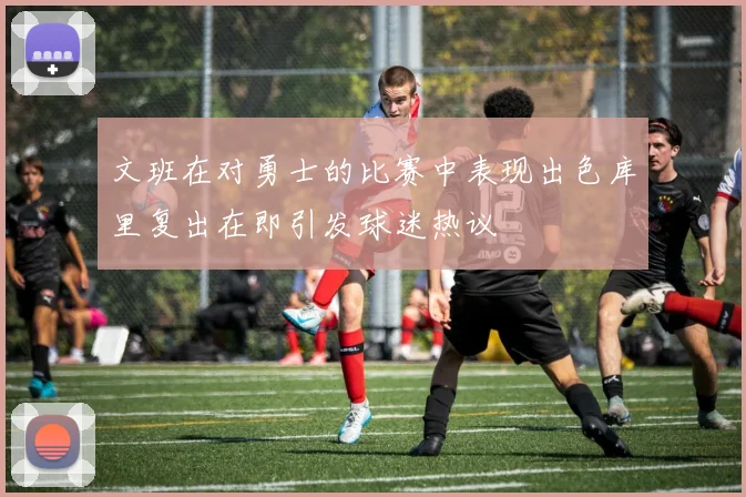 文班在对勇士的比赛中表现出色库里复出在即引发球迷热议