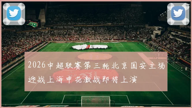 2026中超联赛第三轮北京国安主场迎战上海申花激战即将上演