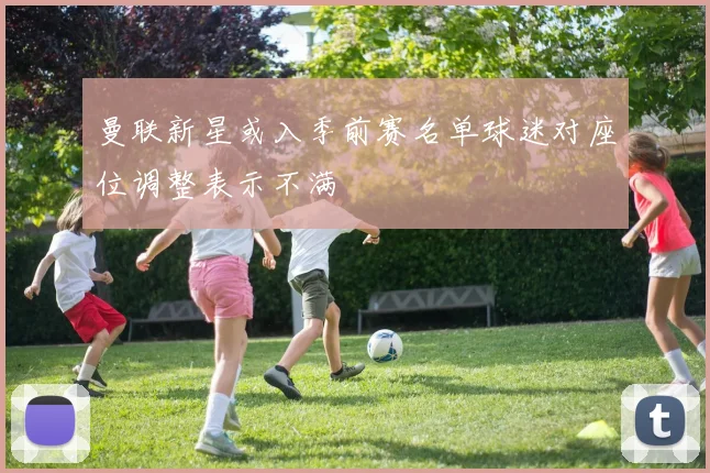 曼联新星或入季前赛名单球迷对座位调整表示不满