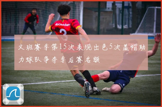 文班赛季第15次表现出色5次盖帽助力球队争夺季后赛名额