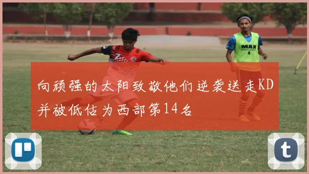 向顽强的太阳致敬他们逆袭送走KD并被低估为西部第14名