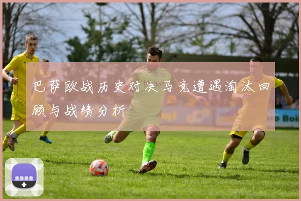 巴萨欧战历史对决马竞遭遇淘汰回顾与战绩分析