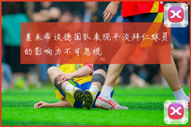 基米希谈德国队表现平淡拜仁球员的影响力不可忽视