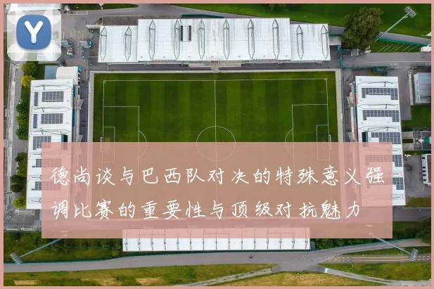 德尚谈与巴西队对决的特殊意义强调比赛的重要性与顶级对抗魅力