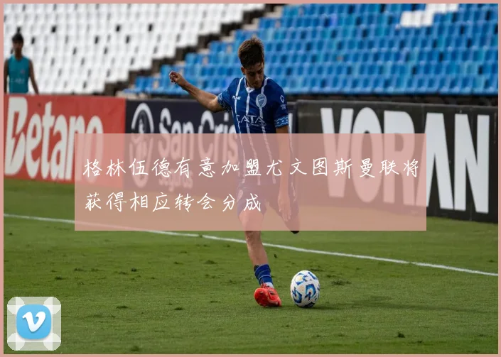 格林伍德有意加盟尤文图斯曼联将获得相应转会分成