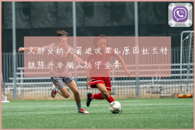 文胖分析火箭进攻混乱原因杜兰特缺阵并非湖人防守全责