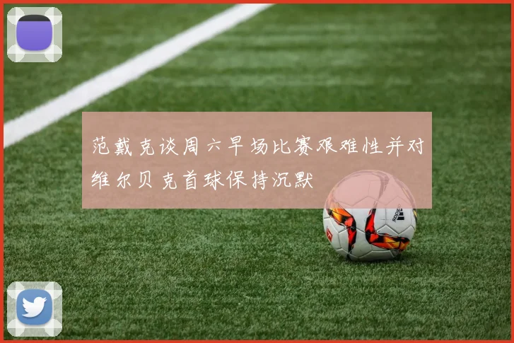 范戴克谈周六早场比赛艰难性并对维尔贝克首球保持沉默