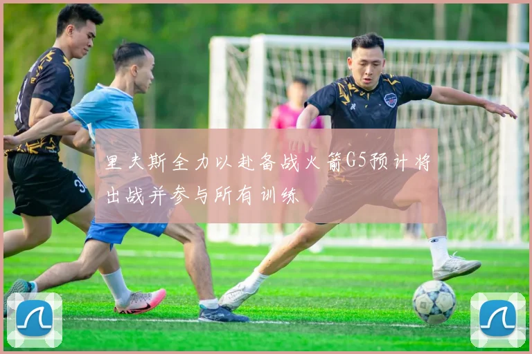 里夫斯全力以赴备战火箭G5预计将出战并参与所有训练