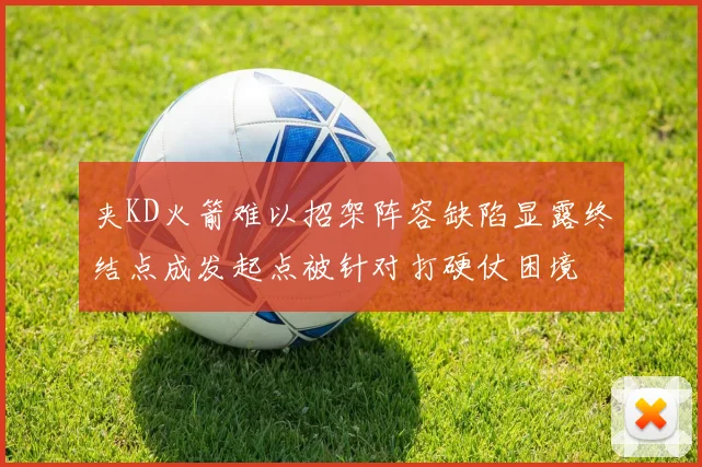 夹KD火箭难以招架阵容缺陷显露终结点成发起点被针对打硬仗困境