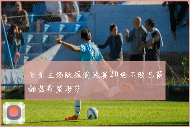 马竞主场欧冠淘汰赛20场不败巴萨翻盘希望渺茫